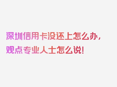 深圳信用卡没还上怎么办，观点专业人士怎么说！