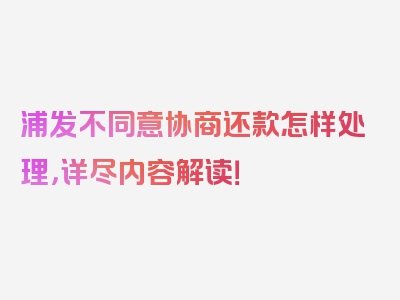 浦发不同意协商还款怎样处理，详尽内容解读！