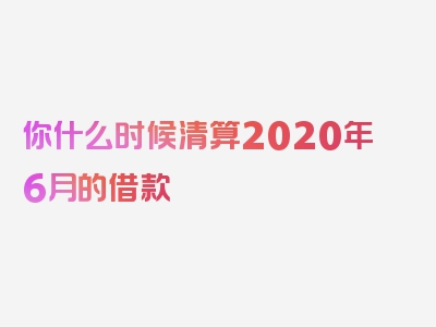 你什么时候清算2020年6月的借款