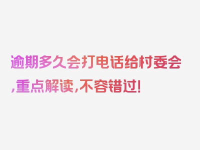 逾期多久会打电话给村委会，重点解读，不容错过！