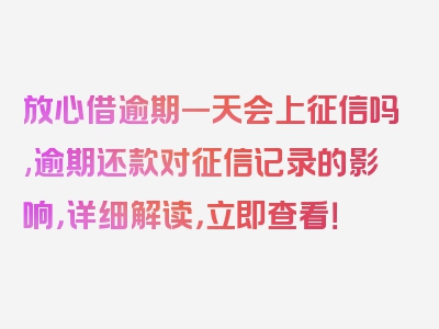 放心借逾期一天会上征信吗,逾期还款对征信记录的影响，详细解读，立即查看！