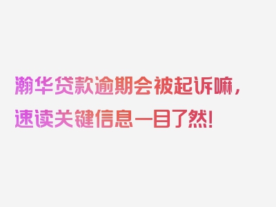 瀚华贷款逾期会被起诉嘛，速读关键信息一目了然！