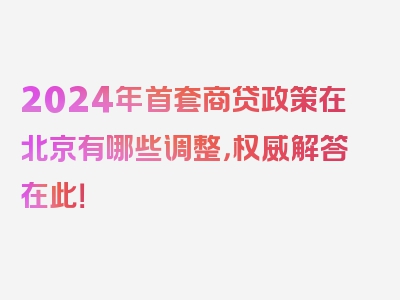 2024年首套商贷政策在北京有哪些调整，权威解答在此！