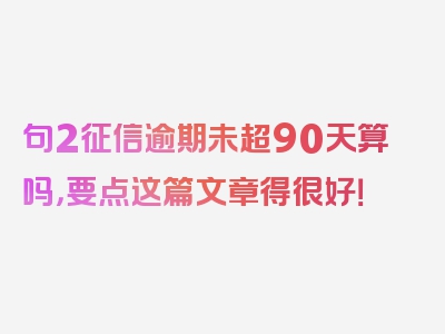 句2征信逾期未超90天算吗，要点这篇文章得很好！