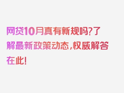 网贷10月真有新规吗?了解最新政策动态，权威解答在此！