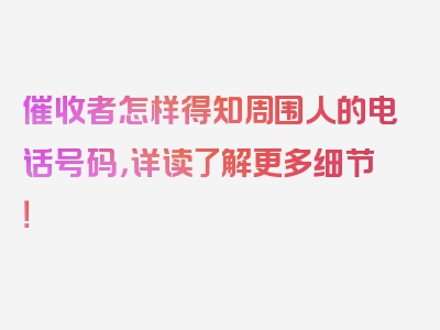 催收者怎样得知周围人的电话号码，详读了解更多细节！