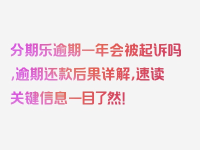 分期乐逾期一年会被起诉吗,逾期还款后果详解，速读关键信息一目了然！