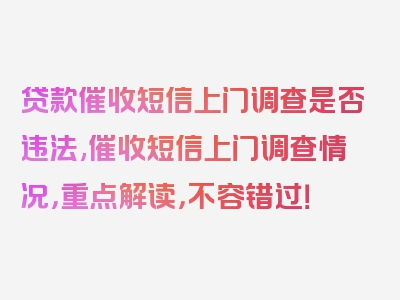 贷款催收短信上门调查是否违法,催收短信上门调查情况，重点解读，不容错过！