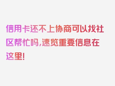 信用卡还不上协商可以找社区帮忙吗，速览重要信息在这里！