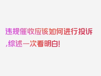 违规催收应该如何进行投诉，综述一次看明白！