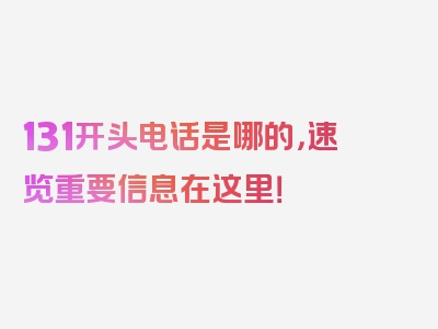 131开头电话是哪的，速览重要信息在这里！