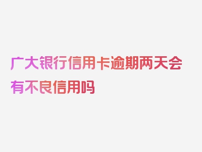 广大银行信用卡逾期两天会有不良信用吗