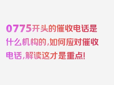 0775开头的催收电话是什么机构的,如何应对催收电话，解读这才是重点！