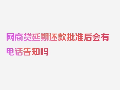 网商贷延期还款批准后会有电话告知吗