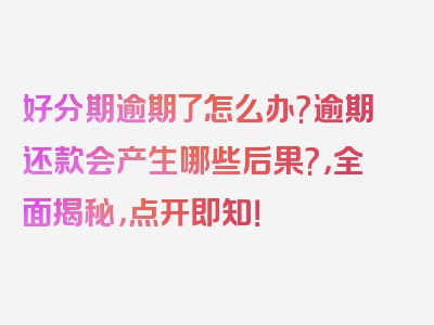 好分期逾期了怎么办?逾期还款会产生哪些后果?，全面揭秘，点开即知！