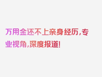 万用金还不上亲身经历，专业视角，深度报道！