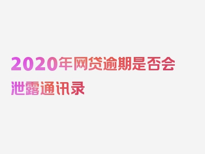 2020年网贷逾期是否会泄露通讯录