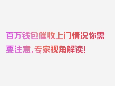 百万钱包催收上门情况你需要注意，专家视角解读！