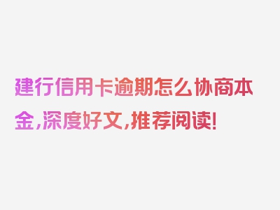 建行信用卡逾期怎么协商本金，深度好文，推荐阅读！