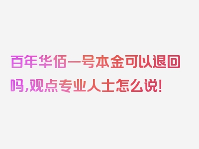 百年华佰一号本金可以退回吗，观点专业人士怎么说！