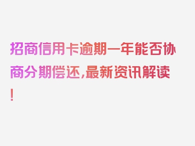 招商信用卡逾期一年能否协商分期偿还，最新资讯解读！