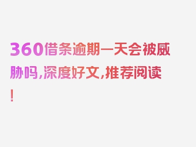 360借条逾期一天会被威胁吗，深度好文，推荐阅读！