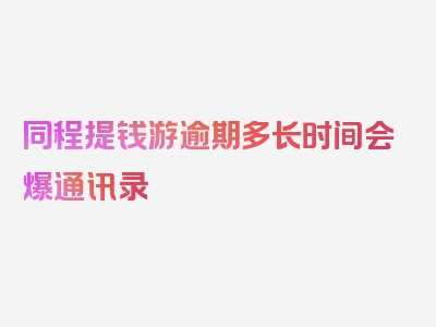 同程提钱游逾期多长时间会爆通讯录