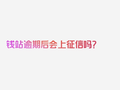 钱站逾期后会上征信吗？