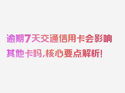 逾期7天交通信用卡会影响其他卡吗，核心要点解析！