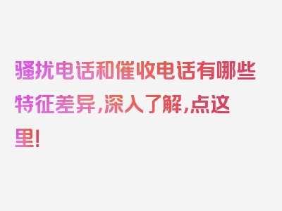 骚扰电话和催收电话有哪些特征差异，深入了解，点这里！