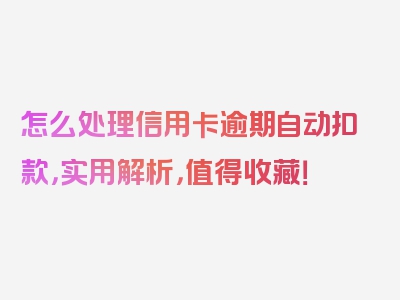 怎么处理信用卡逾期自动扣款，实用解析，值得收藏！