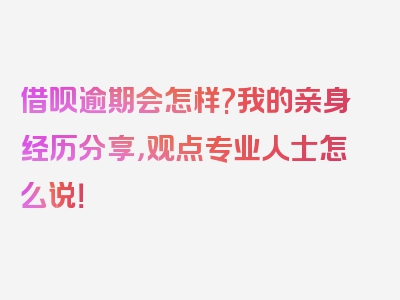 借呗逾期会怎样?我的亲身经历分享，观点专业人士怎么说！