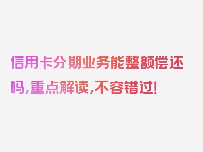 信用卡分期业务能整额偿还吗，重点解读，不容错过！