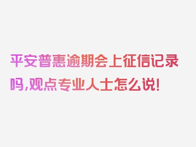 平安普惠逾期会上征信记录吗，观点专业人士怎么说！