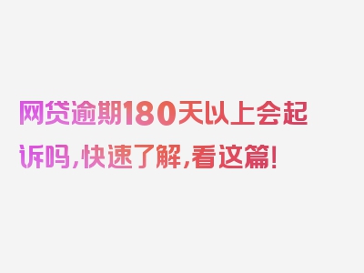 网贷逾期180天以上会起诉吗，快速了解，看这篇！