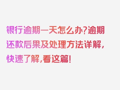 银行逾期一天怎么办?逾期还款后果及处理方法详解，快速了解，看这篇！