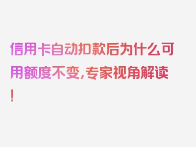 信用卡自动扣款后为什么可用额度不变，专家视角解读！