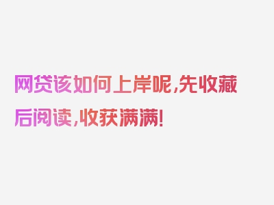 网贷该如何上岸呢,先收藏后阅读,收获满满！