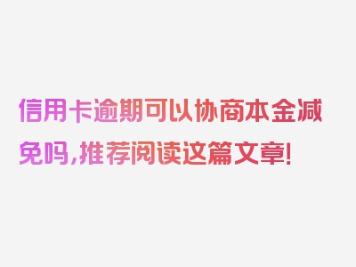 信用卡逾期可以协商本金减免吗，推荐阅读这篇文章！