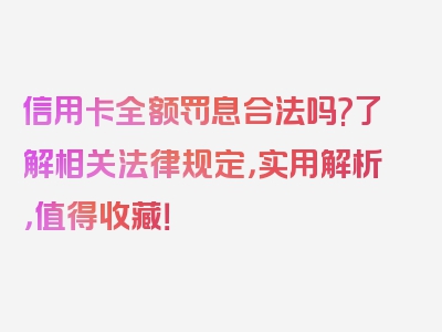 信用卡全额罚息合法吗?了解相关法律规定，实用解析，值得收藏！