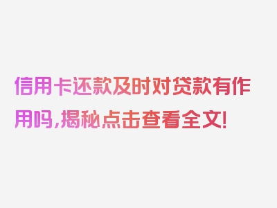 信用卡还款及时对贷款有作用吗，揭秘点击查看全文！