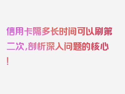 信用卡隔多长时间可以刷第二次，剖析深入问题的核心！