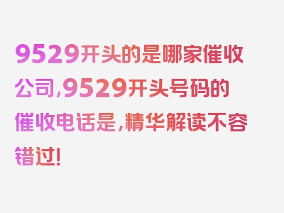 9529开头的是哪家催收公司,9529开头号码的催收电话是，精华解读不容错过！