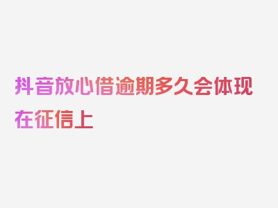 抖音放心借逾期多久会体现在征信上