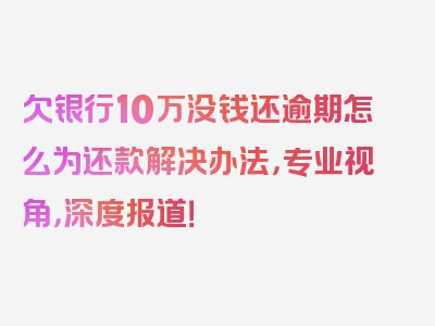 欠银行10万没钱还逾期怎么为还款解决办法，专业视角，深度报道！