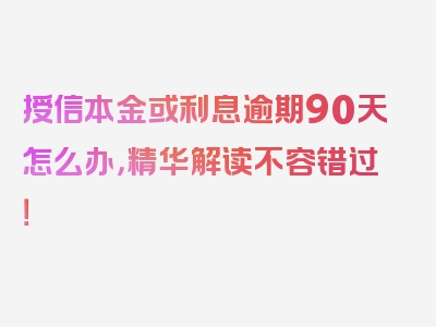 授信本金或利息逾期90天怎么办，精华解读不容错过！