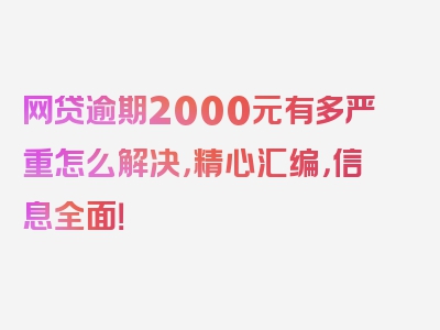 网贷逾期2000元有多严重怎么解决，精心汇编，信息全面！