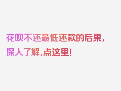 花呗不还最低还款的后果，深入了解，点这里！