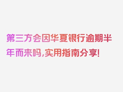 第三方会因华夏银行逾期半年而来吗，实用指南分享！