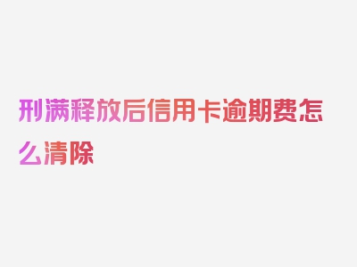 刑满释放后信用卡逾期费怎么清除